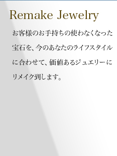 お客様のお手持ちの使わなくなった宝石を、今のあなたのライフスタイルに合わせて、価値あるジュエリーにリメイク致します。