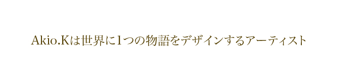 akio.kは世界に一つの物語をデザインするアーティスト